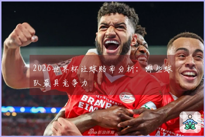 2026世界杯让球赔率分析：哪些球队最具竞争力