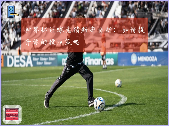 世界杯让球竞猜赔率分析：如何提升你的投注策略