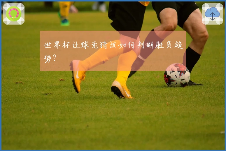 世界杯让球竞猜该如何判断胜负趋势？