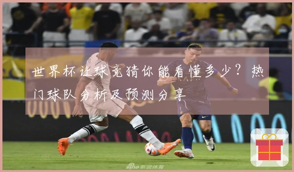 世界杯让球竞猜你能看懂多少？热门球队分析及预测分享