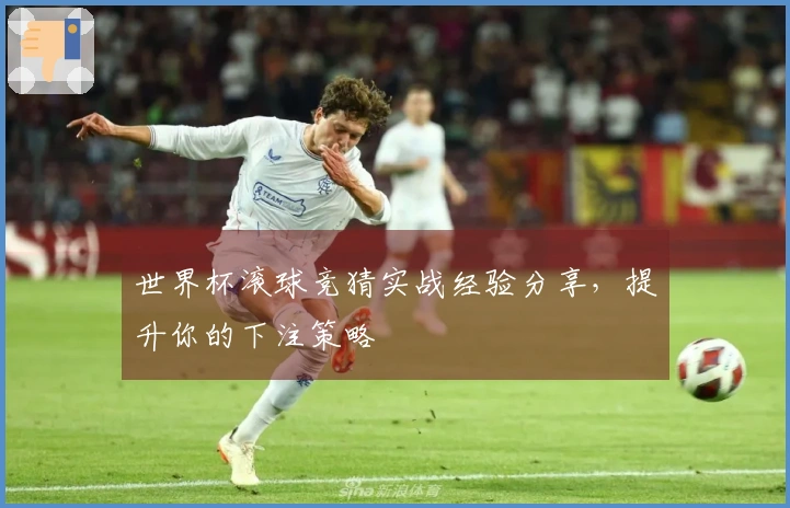 世界杯滚球竞猜实战经验分享，提升你的下注策略