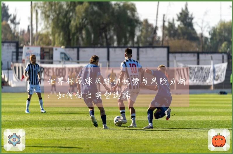 世界杯滚球买球的优势与风险分析，如何做出明智选择