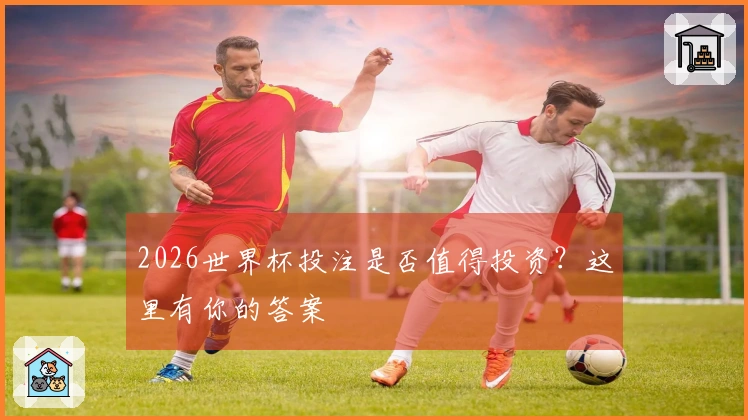 2026世界杯投注是否值得投资？这里有你的答案