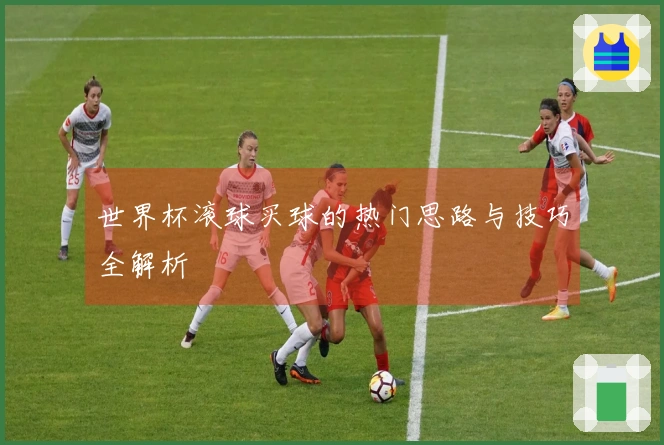 世界杯滚球买球的热门思路与技巧全解析