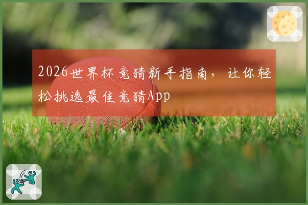 2026世界杯竞猜新手指南，让你轻松挑选最佳竞猜App