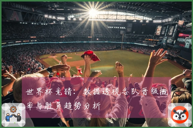 世界杯竞猜：数据透视各队晋级概率与胜负趋势分析
