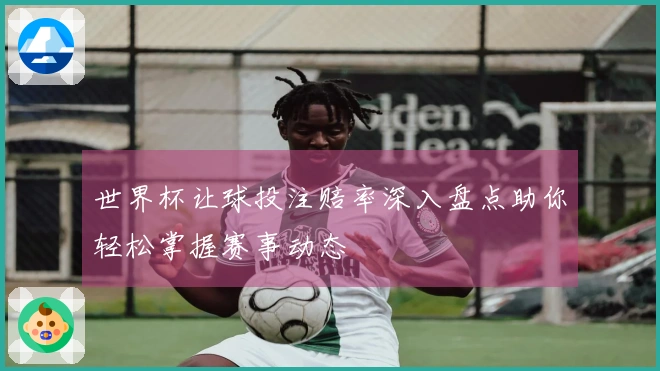 世界杯让球投注赔率深入盘点助你轻松掌握赛事动态