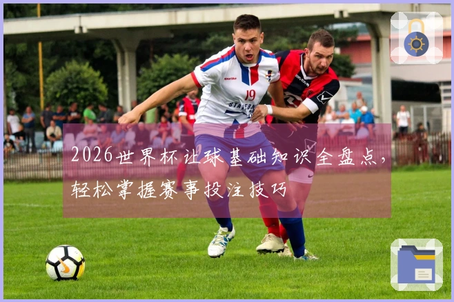 2026世界杯让球基础知识全盘点，轻松掌握赛事投注技巧