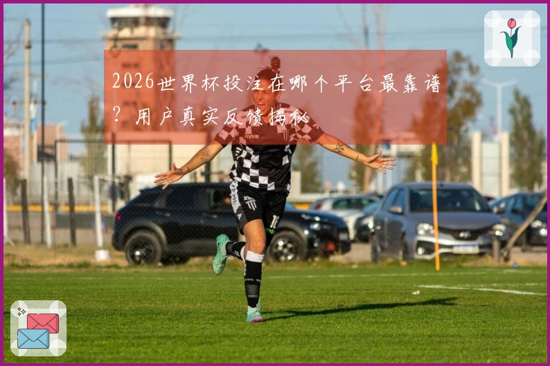 2026世界杯投注在哪个平台最靠谱？用户真实反馈揭秘