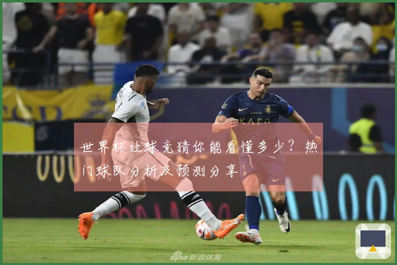 世界杯让球竞猜你能看懂多少？热门球队分析及预测分享