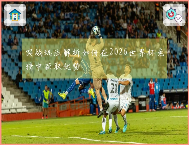 实战玩法解析如何在2026世界杯竞猜中获取优势