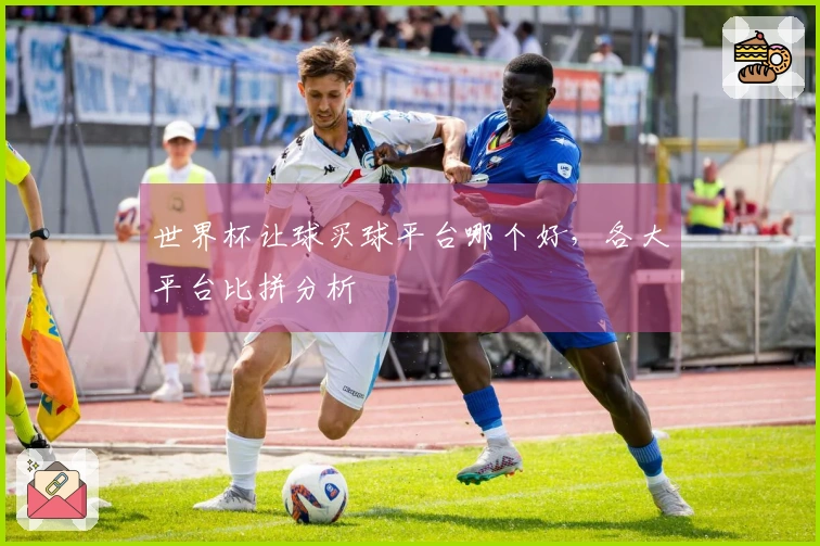 世界杯让球买球平台哪个好，各大平台比拼分析