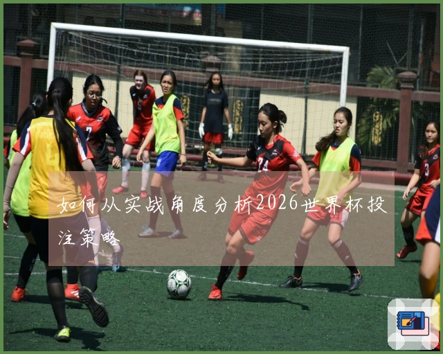 如何从实战角度分析2026世界杯投注策略
