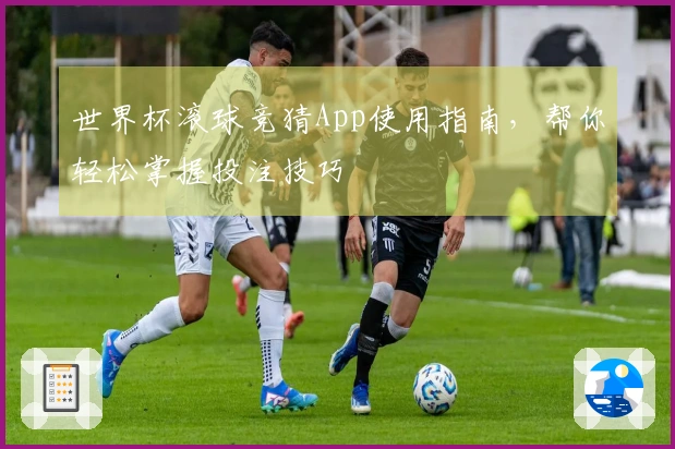 世界杯滚球竞猜App使用指南，帮你轻松掌握投注技巧