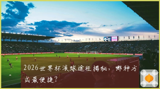 2026世界杯滚球途径揭秘，哪种方式最便捷？
