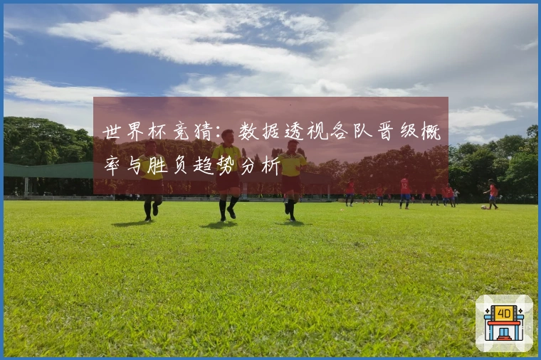世界杯竞猜：数据透视各队晋级概率与胜负趋势分析
