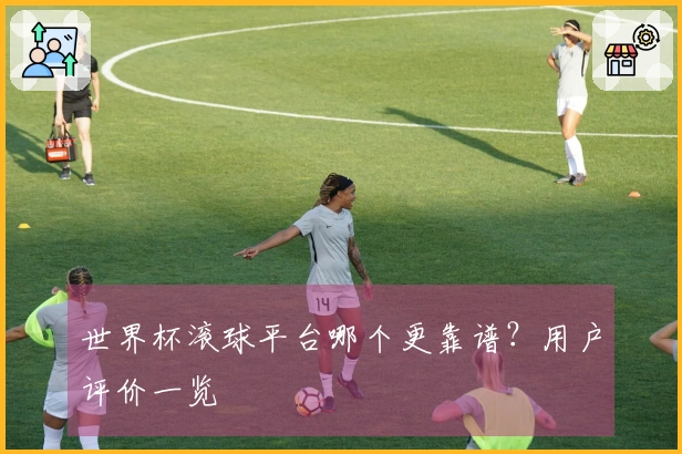 世界杯滚球平台哪个更靠谱？用户评价一览